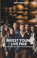 Invest Young Live Free: A Young Adults Guide to Financial Success