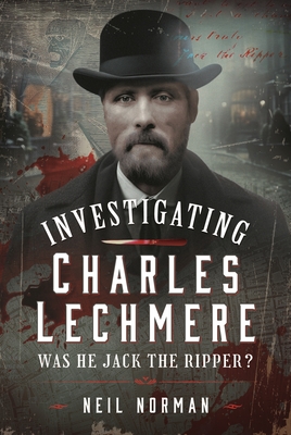 Investigating Charles Lechmere: Was He Jack the Ripper? - Norman, Neil