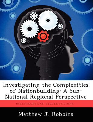 Investigating the Complexities of Nationbuilding: A Sub-National Regional Perspective - Robbins, Matthew J