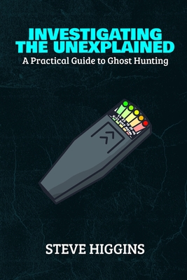 Investigating The Unexplained: A Practical Guide To Ghost Hunting - Higgins, Steve