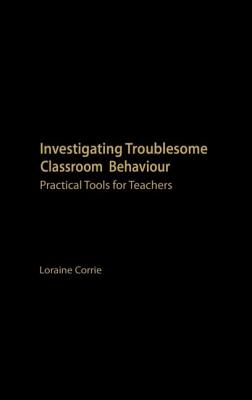 Investigating Troublesome Classroom Behaviours: Practical Tools for Teachers - Corrie, Loraine, Dr.