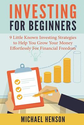 Investing For Beginners: 9 Little Known Investing Strategies to Help You Grow Your Money Effortlessly For Financial Freedom - Henson, Michael