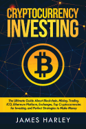 Investing in Cryptocurrency: The Ultimate Three Book in One. Explaining Blockchain, Mining, Trading, Ico, Ethereum Platform, Exchanges, Top Cryptocurrencies for Investing, and Perfect Strategies to Make Money.