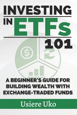 Investing in ETFs 101: A Beginner's Guide for Building Wealth with Exchange-Traded Funds - Uko, Usiere