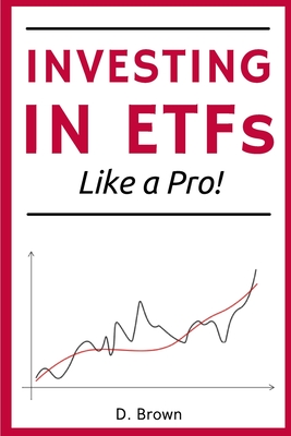 Investing in ETFs like a Pro!: A Simple Guide to Master the Art of ETFs Investing. Discover how to Build a Solid, and Profitable Portfolio! - Brown, Danny