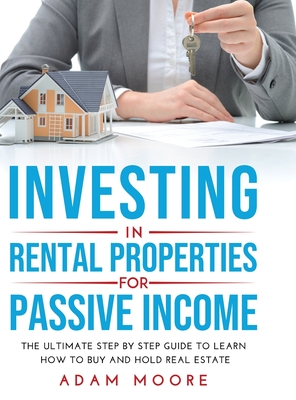 Investing in Rental Properties for Passive Income: The Ultimate Step by Step Guide to Learn How to Buy and Hold Real Estate - Moore, Adam