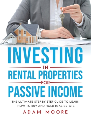 Investing in Rental Properties for Passive Income: The Ultimate Step by Step Guide to Learn How to Buy and Hold Real Estate - Moore, Adam