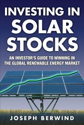 Investing in Solar Stocks: What You Need to Know to Make Money in the Global Renewable Energy Market - Berwind, Joseph