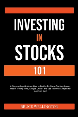 Investing in Stocks 101: A Step-by-Step Guide on How to Build a Profitable Trading System, Master Trading Time, Analyze Charts, and Use Technical Analysis for Maximum Gain - Wellington, Bruce