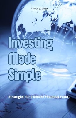 Investing Made Simple: Strategies for a Secure Financial Future - Everhart, Rowan