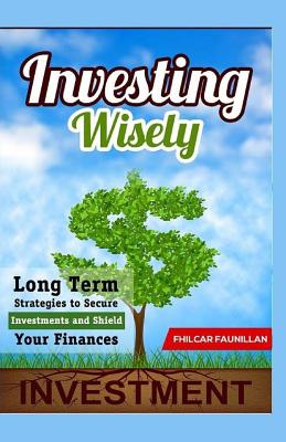 Investing Wisely: Long Term Strategies to Secure Investments and Shield Your Finances - Faunillan, Fhilcar