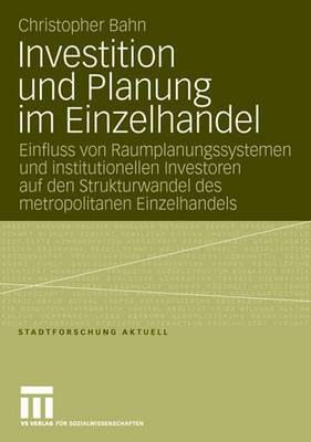 Investition Und Planung Im Einzelhandel: Einfluss Von Raumplanungssystemen Und Institutionellen Investoren Auf Den Strukturwandel Des Metropolitanen Einzelhandels - Bahn, Christopher