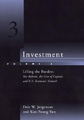Investment: Lifting the Burden: Tax Reform, the Cost of Capital, and U.S. Economic Growth - Jorgenson, Dale Weldeau, and Yun, Kun-Young