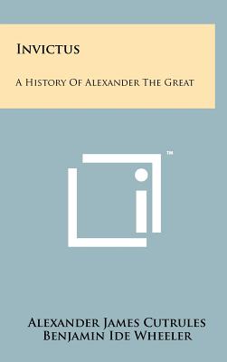 Invictus: A History of Alexander the Great - Cutrules, Alexander James, and Wheeler, Benjamin Ide (Foreword by)