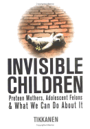 Invisible Children: Preteen Mothers, Adolescent Felons & What We Can Do about It - Tikkanen, Mike