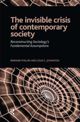 Invisible Crisis of Contemporary Society: Reconstructing Sociology's Fundamental Assumptions - Phillips, Bernard S, and Johnston, Louis C