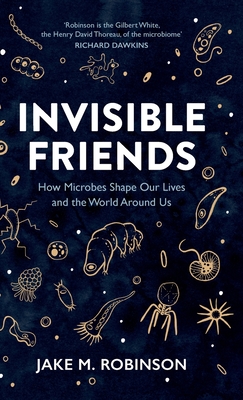 Invisible Friends: How Microbes Shape Our Lives and the World Around Us - Robinson, Jake