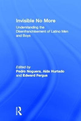 Invisible No More: Understanding the Disenfranchisement of Latino Men and Boys - Noguera, Pedro, Dr. (Editor), and Hurtado, Ada (Editor), and Fergus, Edward (Editor)