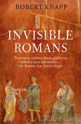 Invisible Romans: Prostitutes, outlaws, slaves, gladiators, ordinary men and women ... the Romans that history forgot - Knapp, Robert C., Professor, and Davey, John (Editor)