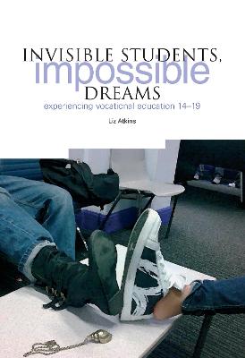 Invisible Students, Impossible Dreams: Experiencing Vocational Education 14-19 - Atkins, Liz, Dr.
