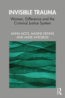 Invisible Trauma: Women, Difference and the Criminal Justice System - Motz, Anna, and Dennis, Maxine, and Aiyegbusi, Anne