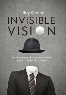 Invisible Vision: The hidden story of Dr. Newton K. Wesley, American contact lens pioneer - Wesley, Roy