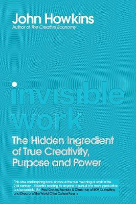 Invisible Work: The Hidden Ingredient of True Creativity, Purpose and Power - Howkins, John