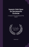 Ioannis Colet Opus De Sacramentis Ecclesi: A Treatise On The Sacraments Of The Church