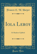 Iola Leroy: Or Shadows Uplifted (Classic Reprint)