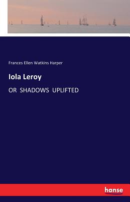 Iola Leroy: Or Shadows Uplifted - Harper, Frances Ellen Watkins