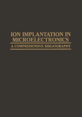 Ion Implantation in Microelectronics: A Comprehensive Bibliography - Agajanian, A H