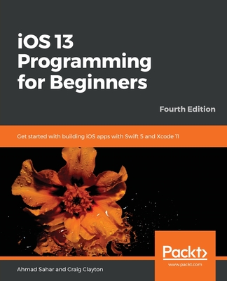 iOS 13 Programming for Beginners: Get started with building iOS apps with Swift 5 and Xcode 11 - Sahar, Ahmad, and Clayton, Craig