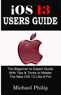iOS 13 USERS GUIDE: The Beginner to Expert Guide With Tips & Tricks to Master The New iOS 13 Like A Pro