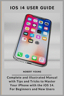 iOS 14 User Guide: Complete and Illustrated Manual with Tips and Tricks to Master Your iPhone with the iOS 14. For Beginners and New Users