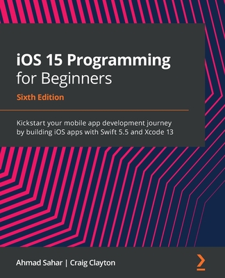 iOS 15 Programming for Beginners: Kickstart your mobile app development journey by building iOS apps with Swift 5.5 and Xcode 13 - Sahar, Ahmad, and Clayton, Craig