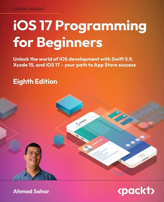 iOS 17 Programming for Beginners: Unlock the world of iOS development with Swift 5.9, Xcode 15, and iOS 17 - your path to App Store success - Sahar, Ahmad