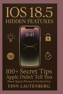 iOS 18.5 Hidden Features: 100+ Secret Tips Apple Didn't Tell You: Boost Speed, Privacy & Productivity - Lautenberg, Finn