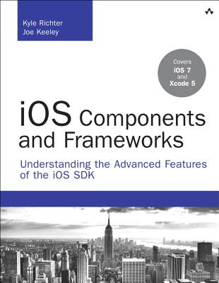 iOS Components and Frameworks: Understanding the Advanced Features of the iOS SDK - Richter, Kyle, and Keeley, Joe