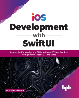 iOS Development with SwiftUI: Acquire the Knowledge and Skills to Create iOS Applications Using SwiftUI, Xcode 13, and UIKit - Sharma, Mukesh