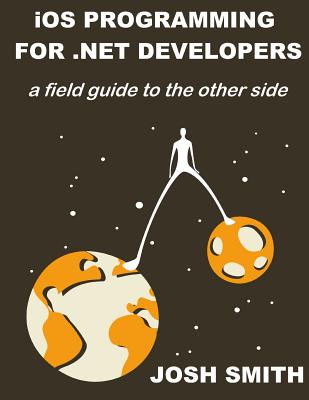 iOS Programming for .NET Developers: A field guide to the other side - Smith, Josh