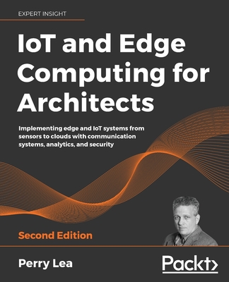 IoT and Edge Computing for Architects: Implementing edge and IoT systems from sensors to clouds with communication systems, analytics, and security - Lea, Perry