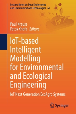 Iot-Based Intelligent Modelling for Environmental and Ecological Engineering: Iot Next Generation Ecoagro Systems - Krause, Paul (Editor), and Xhafa, Fatos (Editor)