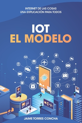 IoT El Modelo: Internet de las cosas, una explicaci?n para todos - Torres Concha Jt, Jaime Francisc, and Hueravil, Cristian (Illustrator), and Troncoso, Jaime (Editor)
