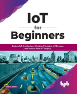 IoT for Beginners: Explore IoT Architecture, Working Principles, IoT Devices, and Various Real IoT Projects: Explore IoT Architecture, Working Principles, IoT Devices, and Various Real IoT Projects (English Edition)