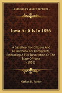 Iowa as It Is in 1856 Iowa as It Is in 1856: A Gazetteer for Citizens and a Handbook for Immigrants, Embra Gazetteer for Citizens and a Handbook for Immigrants, Embracing a Full Description of the State of Iowa (1856) Acing a Full Description of the...