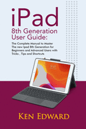 IPad 8th Generation User Guide: The Complete Manual to Master The new Ipad 8th Generation for Beginners and Advanced Users with Tricks, Tips and Shortcuts.