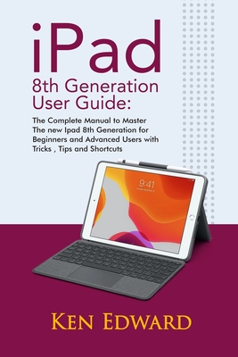 IPad 8th Generation User Guide: The Complete Manual to Master The new Ipad 8th Generation for Beginners and Advanced Users with Tricks, Tips and Shortcuts. - Edward, Ken
