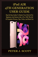 iPad AIR 4TH GENERATION USER GUIDE: Step By Step Guides To Master Your iPad Air For Beginners And Seniors Like A Pro, With The Aid Of Complete Pictures, Tips, Tricks, And Short Cut.