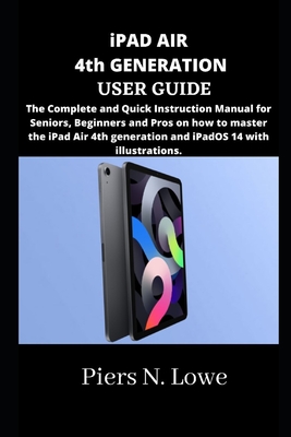 iPAD AIR 4th GENERATION USER GUIDE: The Complete and Quick Instruction Manual for Seniors, Beginners and Pros on how to master the iPad Air 4th generation and iPadOS 14 with illustrations. - N Lowe, Piers