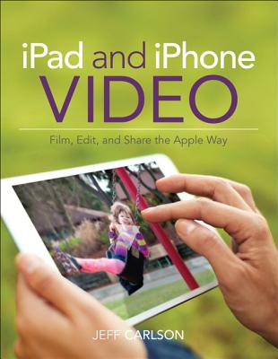 iPad and iPhone Video: Film, Edit, and Share the Apple Way - Carlson, Jeff